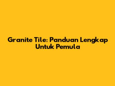 Granite Tile: Panduan Lengkap Untuk Pemula