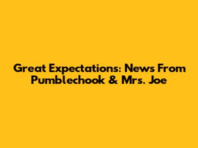 Great Expectations: News From Pumblechook & Mrs. Joe