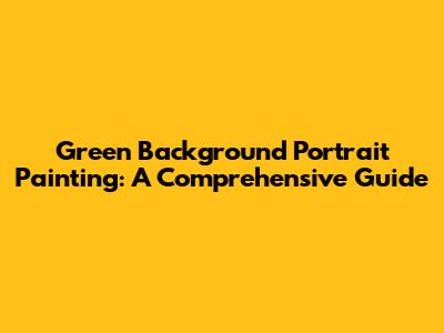 Green Background Portrait Painting: A Comprehensive Guide
