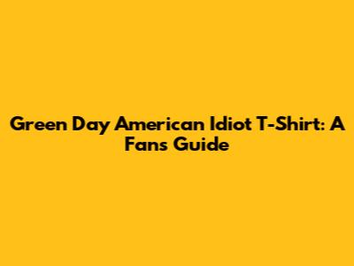 Green Day American Idiot T-Shirt: A Fan's Guide
