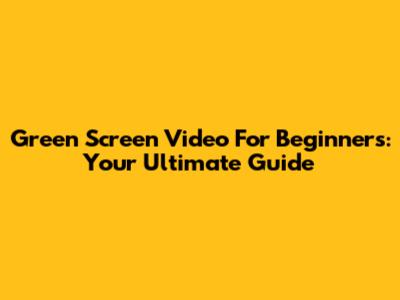 Green Screen Video For Beginners: Your Ultimate Guide