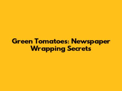 Green Tomatoes: Newspaper Wrapping Secrets