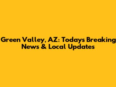 Green Valley, AZ: Today's Breaking News & Local Updates