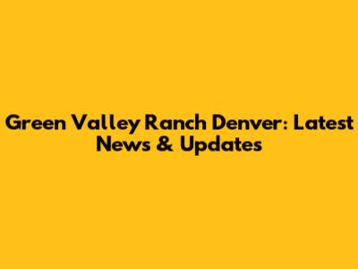 Green Valley Ranch Denver: Latest News & Updates