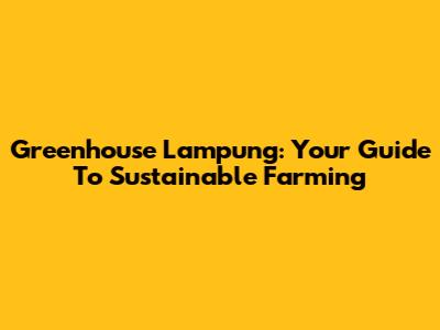 Greenhouse Lampung: Your Guide To Sustainable Farming