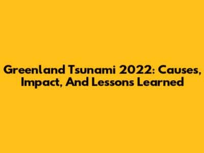 Greenland Tsunami 2022: Causes, Impact, And Lessons Learned