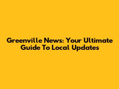 Greenville News: Your Ultimate Guide To Local Updates