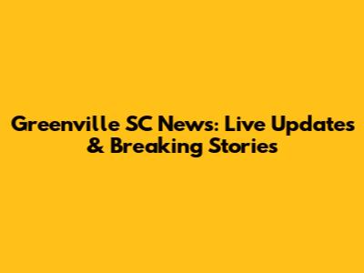 Greenville SC News: Live Updates & Breaking Stories
