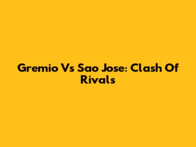 Gremio Vs Sao Jose: Clash Of Rivals