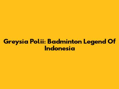 Greysia Polii: Badminton Legend Of Indonesia