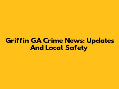 Griffin GA Crime News: Updates And Local Safety
