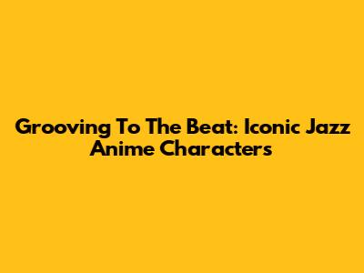 Grooving To The Beat: Iconic Jazz Anime Characters