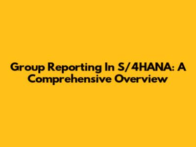 Group Reporting In S/4HANA: A Comprehensive Overview