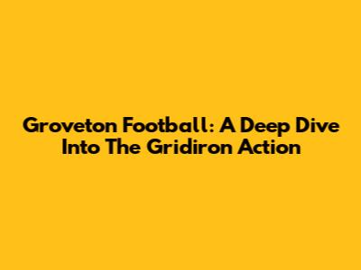 Groveton Football: A Deep Dive Into The Gridiron Action