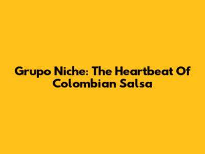 Grupo Niche: The Heartbeat Of Colombian Salsa