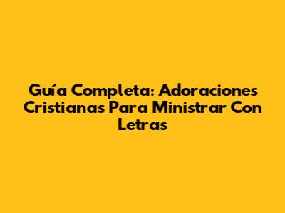 Guía Completa: Adoraciones Cristianas Para Ministrar Con Letras