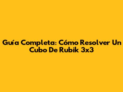 Guía Completa: Cómo Resolver Un Cubo De Rubik 3x3