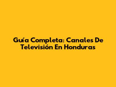 Guía Completa: Canales De Televisión En Honduras