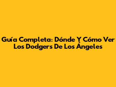 Guía Completa: Dónde Y Cómo Ver Los Dodgers De Los Ángeles