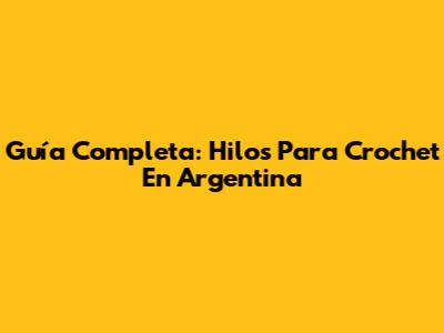 Guía Completa: Hilos Para Crochet En Argentina