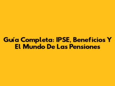 Guía Completa: IPSE, Beneficios Y El Mundo De Las Pensiones