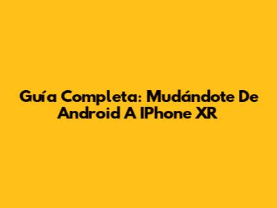 Guía Completa: Mudándote De Android A IPhone XR