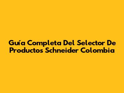 Guía Completa Del Selector De Productos Schneider Colombia