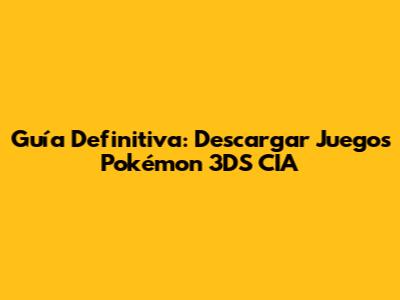 Guía Definitiva: Descargar Juegos Pokémon 3DS CIA