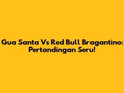 Gua Santa Vs Red Bull Bragantino: Pertandingan Seru!