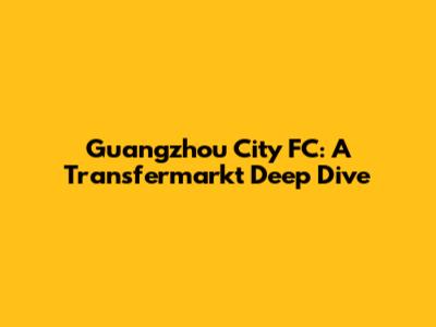Guangzhou City FC: A Transfermarkt Deep Dive