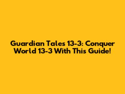 Guardian Tales 13-3: Conquer World 13-3 With This Guide!