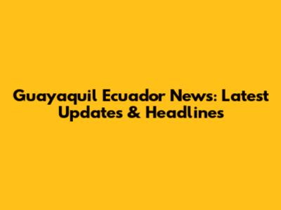 Guayaquil Ecuador News: Latest Updates & Headlines