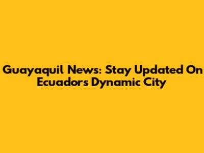 Guayaquil News: Stay Updated On Ecuador's Dynamic City