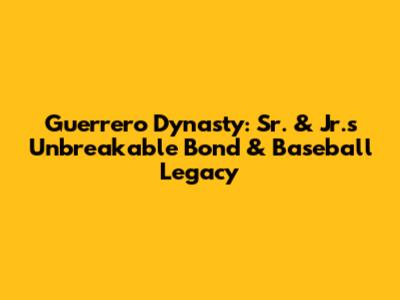 Guerrero Dynasty: Sr. & Jr.'s Unbreakable Bond & Baseball Legacy