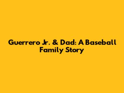 Guerrero Jr. & Dad: A Baseball Family Story