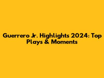 Guerrero Jr. Highlights 2024: Top Plays & Moments
