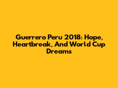 Guerrero Peru 2018: Hope, Heartbreak, And World Cup Dreams