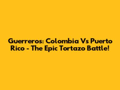 Guerreros: Colombia Vs Puerto Rico - The Epic Tortazo Battle!
