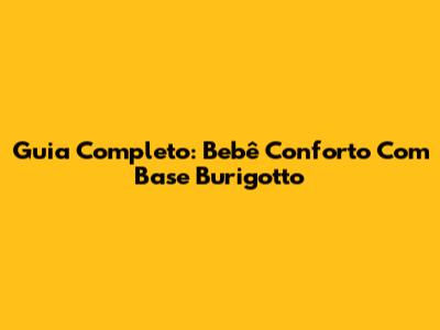 Guia Completo: Bebê Conforto Com Base Burigotto