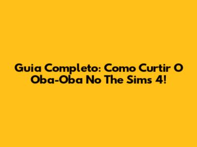 Guia Completo: Como Curtir O Oba-Oba No The Sims 4!