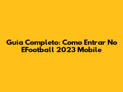 Guia Completo: Como Entrar No EFootball 2023 Mobile
