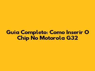 Guia Completo: Como Inserir O Chip No Motorola G32
