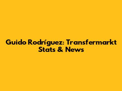 Guido Rodríguez: Transfermarkt Stats & News