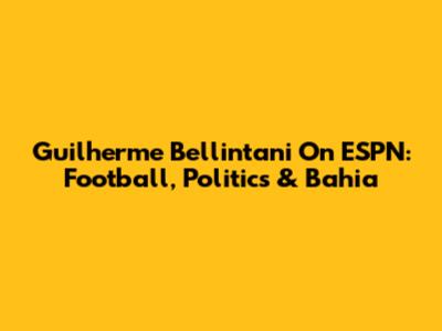 Guilherme Bellintani On ESPN: Football, Politics & Bahia