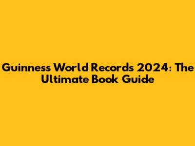 Guinness World Records 2024: The Ultimate Book Guide