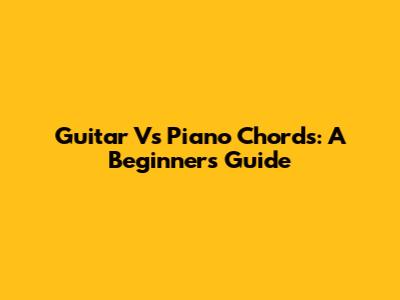 Guitar Vs Piano Chords: A Beginner's Guide