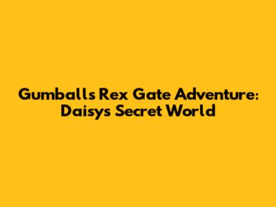 Gumball's Rex Gate Adventure: Daisy's Secret World