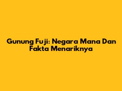 Gunung Fuji: Negara Mana Dan Fakta Menariknya