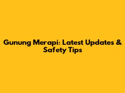 Gunung Merapi: Latest Updates & Safety Tips