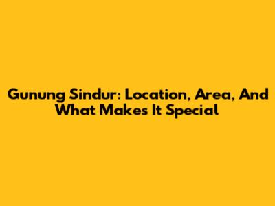 Gunung Sindur: Location, Area, And What Makes It Special